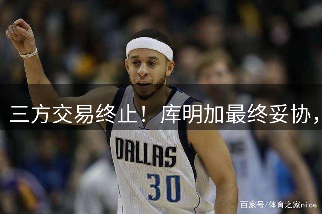 三方交易终止！库明加最终妥协，2年1300万签约森林狼