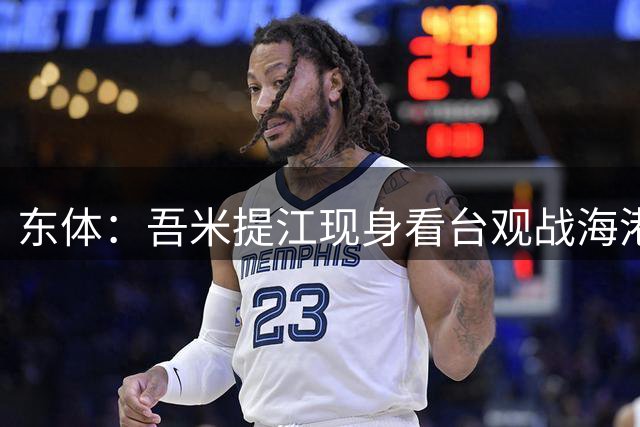 东体：吾米提江现身看台观战海港vs国安，身体还在恢复中
