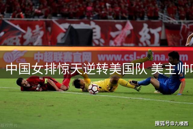 中国女排惊天逆转美国队 美主帅叹服刁琳宇战术大师级表现