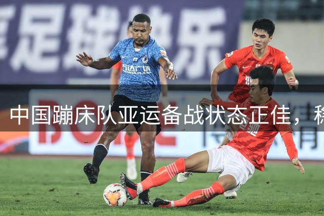 中国蹦床队亚运备战状态正佳，稳扎稳打瞄准金牌
