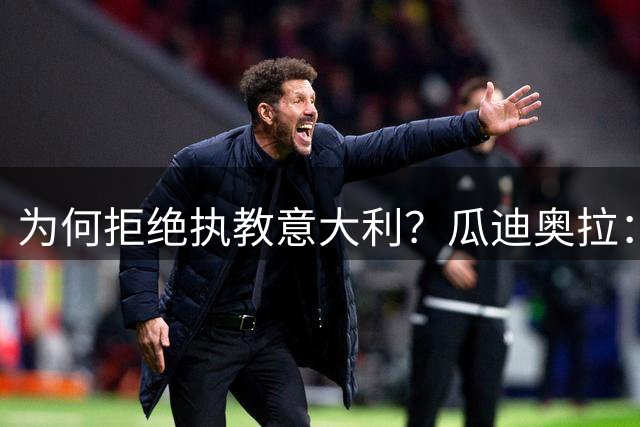 为何拒绝执教意大利？瓜迪奥拉：青训与规划缺位，谁来执教都举步维艰