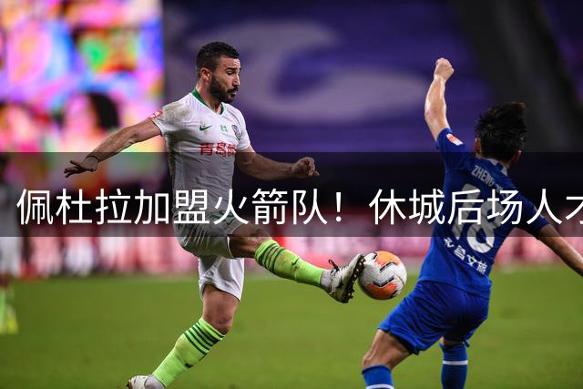佩杜拉加盟火箭队！休城后场人才济济，双向合同位置满员，随时会调整