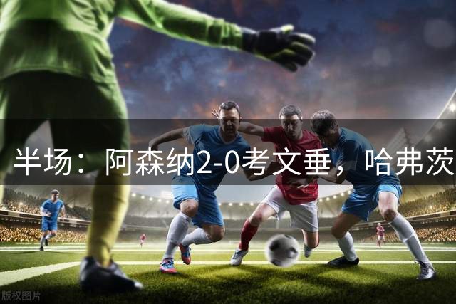 半场：阿森纳2-0考文垂，哈弗茨首开记录，萨卡建功