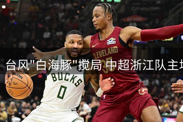 台风"白海豚"搅局 中超浙江队主场赛事紧急叫停