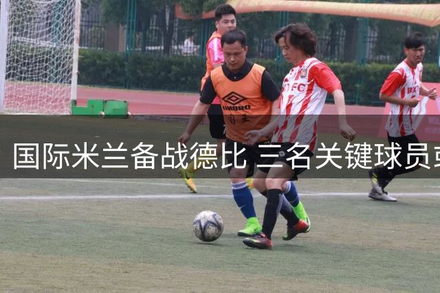 国际米兰备战德比 三名关键球员或迎出战良机