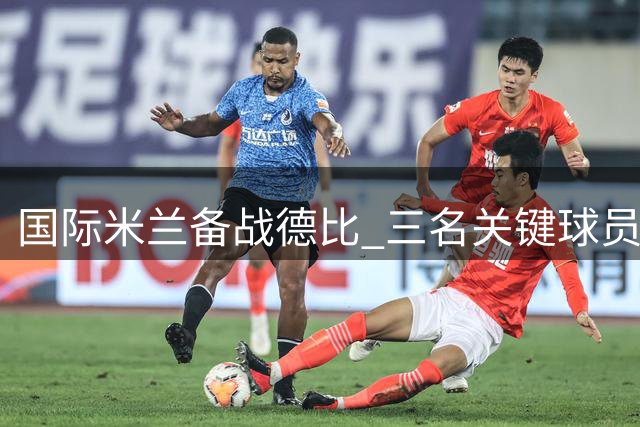 国际米兰备战德比 三名关键球员或迎出战良机