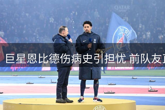 巨星恩比德伤病史引担忧 前队友直言比赛习惯需调整