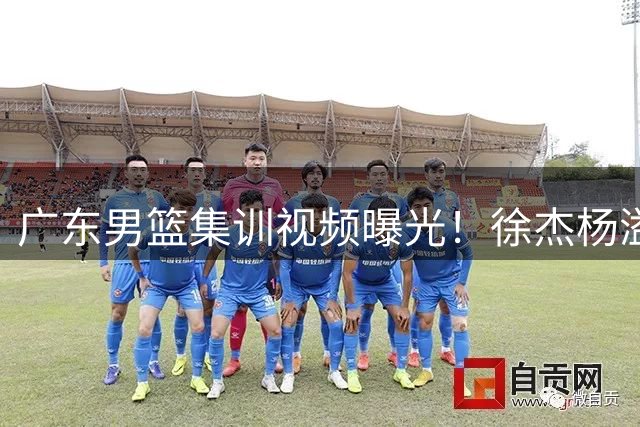广东男篮集训视频曝光！徐杰杨溢领衔魔鬼训练 球员挥汗如雨备战新赛季