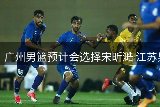 广州男篮预计会选择宋昕㵆 江苏男篮有可能选择曹芷豪