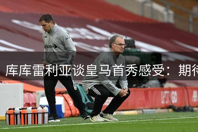 库库雷利亚谈皇马首秀感受：期待已久的圆梦时刻
