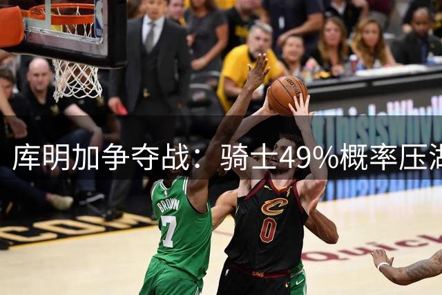 库明加争夺战：骑士49%概率压湖人领跑 交易筹码斯特鲁斯+两次轮