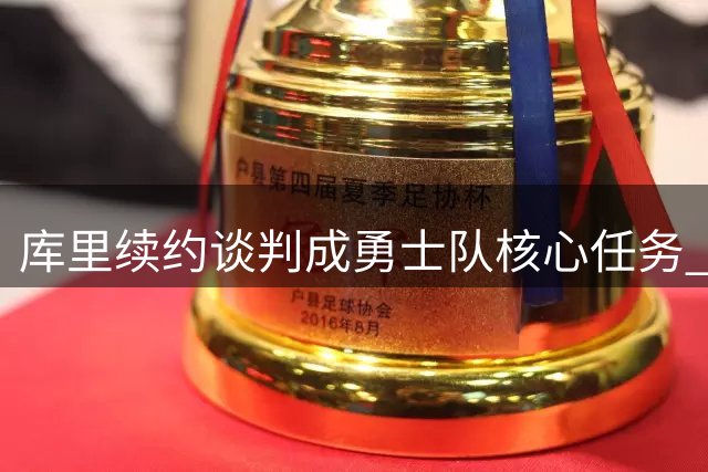 库里续约谈判成勇士队核心任务 错失詹姆斯后如何补强引关注