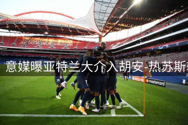 意媒曝亚特兰大介入胡安-热苏斯转会 与威尼斯展开争夺