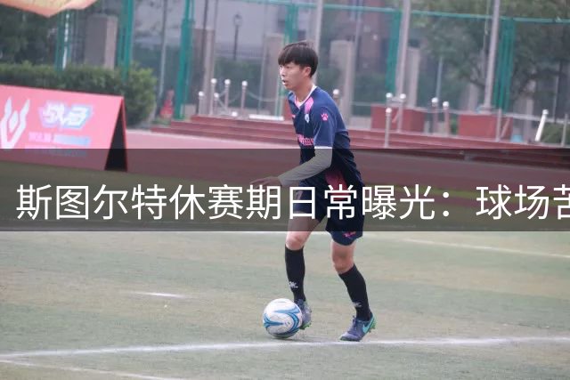 斯图尔特休赛期日常曝光：球场苦练不忘农场劳作