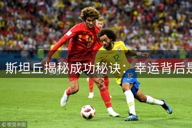 斯坦丘揭秘成功秘诀：幸运背后是日复一日的坚持 8月8日辽宁德比引期待