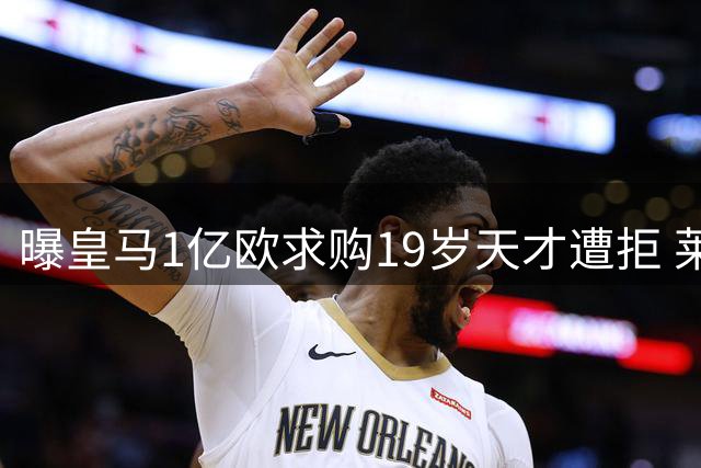 曝皇马1亿欧求购19岁天才遭拒 莱比锡标价1.3亿欧不松口