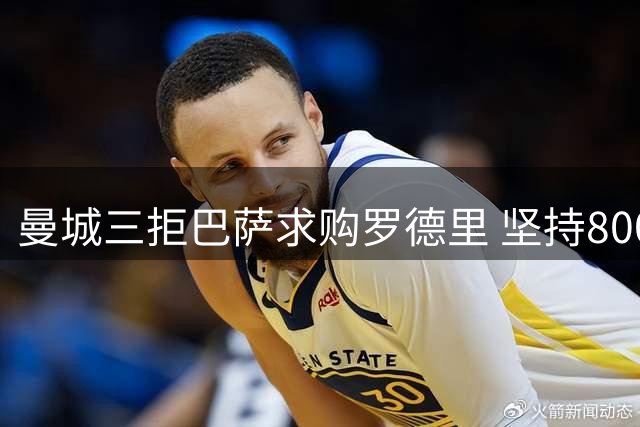曼城三拒巴萨求购罗德里 坚持8000万欧元底价不松口
