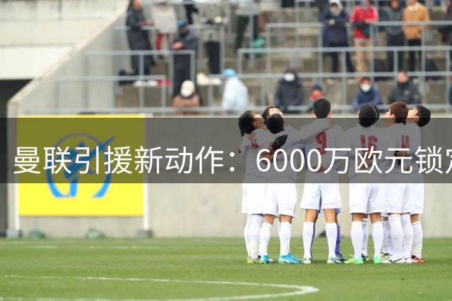 曼联引援新动作：6000万欧元锁定葡萄牙边锋，齐尔克泽或成转会关键
