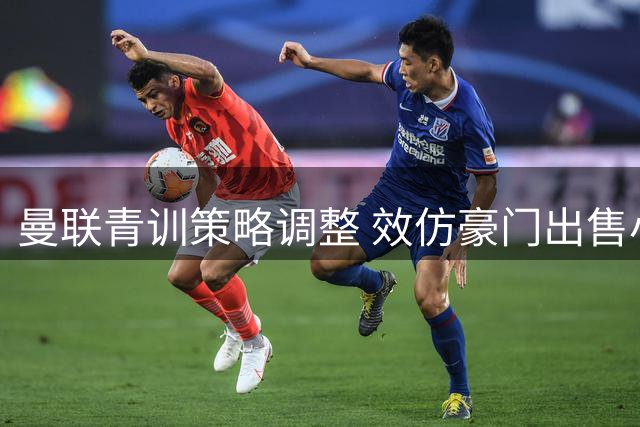曼联青训策略调整 效仿豪门出售小将创收