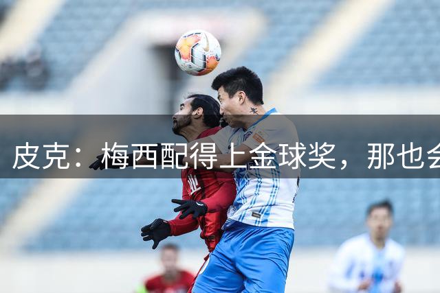 皮克：梅西配得上金球奖，那也会是他完成职业闭环的最好方式