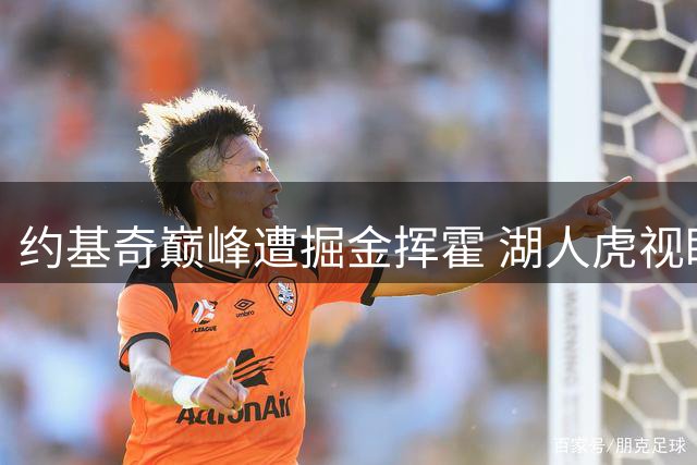 约基奇巅峰遭掘金挥霍 湖人虎视眈眈欲挖角？