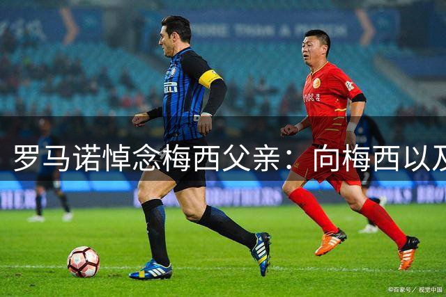 罗马诺悼念梅西父亲：向梅西以及他身边的亲人致以深切慰问🕊️