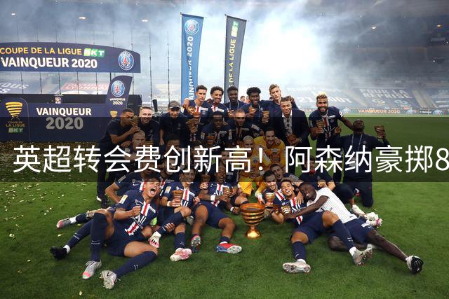 英超转会费创新高！阿森纳豪掷8000万镑锁定巴西中场悍将