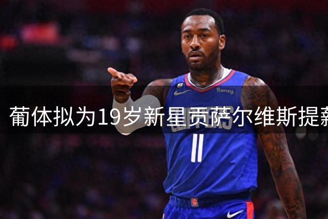 葡体拟为19岁新星贡萨尔维斯提薪续约 违约金或达亿欧