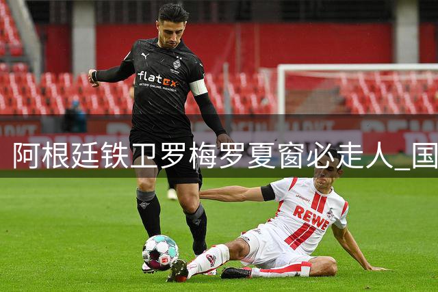 阿根廷铁卫罗梅罗夏窗必走人 国米巴萨上演抢人大战