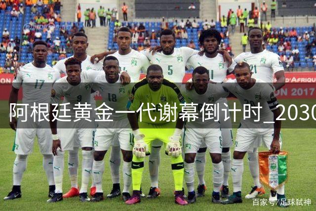 阿根廷黄金一代谢幕倒计时 2030世界杯新老交替计划浮出水面