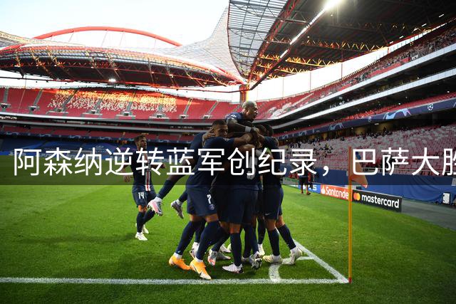 阿森纳逆转蓝军创纪录，巴萨大胜引发球迷抗议