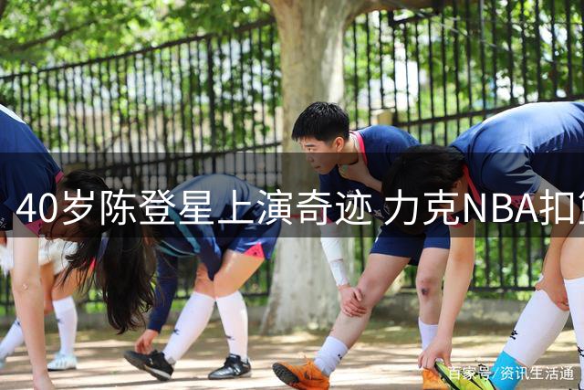 40岁陈登星上演奇迹 力克NBA扣篮王创中国纪录