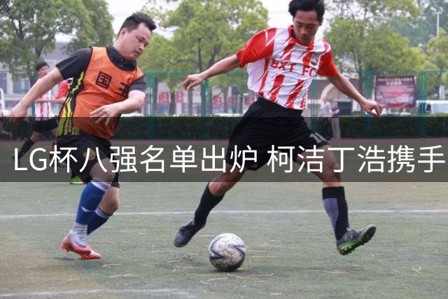 LG杯八强名单出炉 柯洁丁浩携手晋级申真谞意外折戟