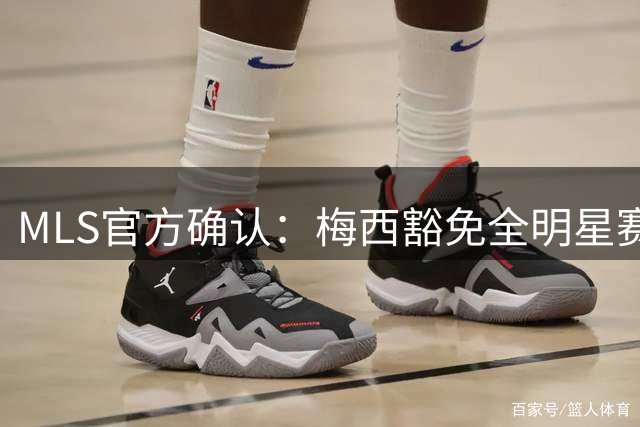 MLS官方确认：梅西豁免全明星赛事，世界杯后休整获保障